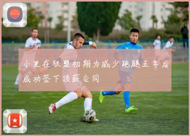 小里在联盟初期为威少跑腿五年后成功签下顶薪合同