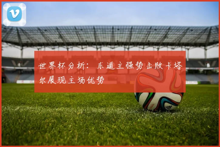 世界杯分析：东道主强势击败卡塔尔展现主场优势