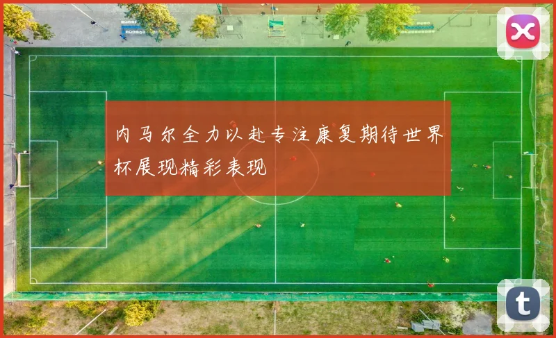 内马尔全力以赴专注康复期待世界杯展现精彩表现