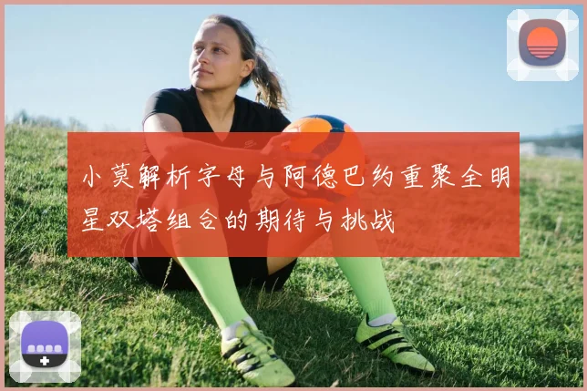 小莫解析字母与阿德巴约重聚全明星双塔组合的期待与挑战
