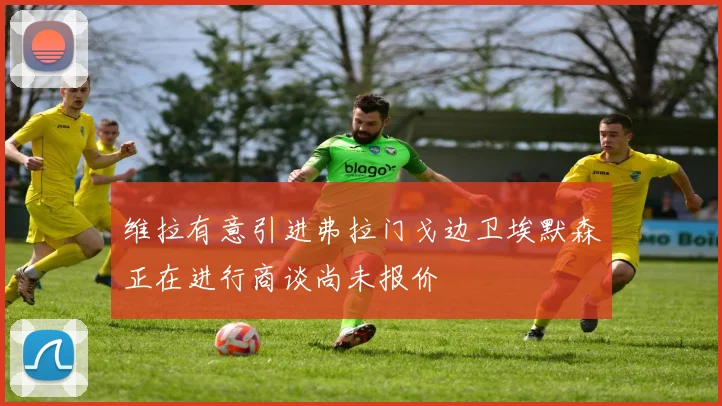 维拉有意引进弗拉门戈边卫埃默森正在进行商谈尚未报价