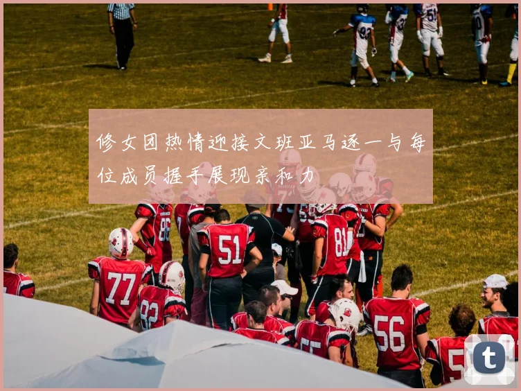 修女团热情迎接文班亚马逐一与每位成员握手展现亲和力