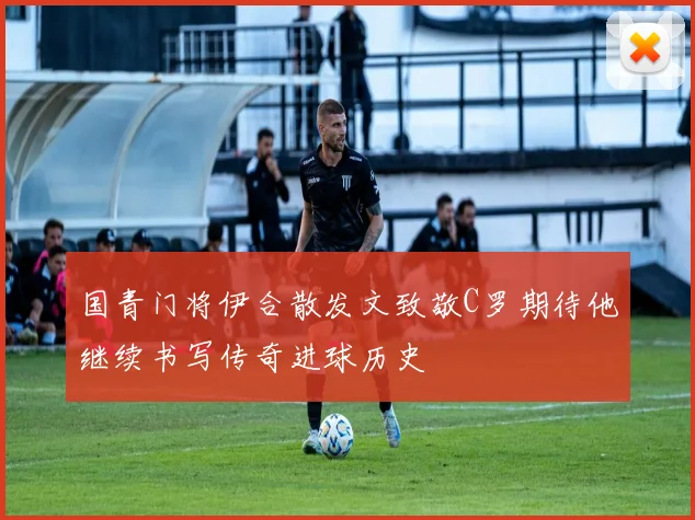 国青门将伊合散发文致敬C罗期待他继续书写传奇进球历史