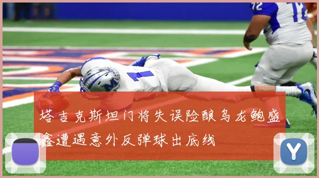 塔吉克斯坦门将失误险酿乌龙鲍盛鑫遭遇意外反弹球出底线