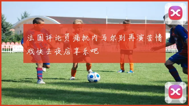 法国评论员痛批内马尔别再演苦情戏快去夜店享乐吧
