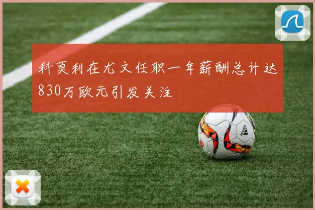 科莫利在尤文任职一年薪酬总计达830万欧元引发关注