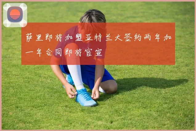 萨里即将加盟亚特兰大签约两年加一年合同即将官宣