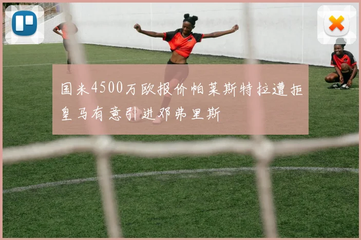 国米4500万欧报价帕莱斯特拉遭拒皇马有意引进邓弗里斯