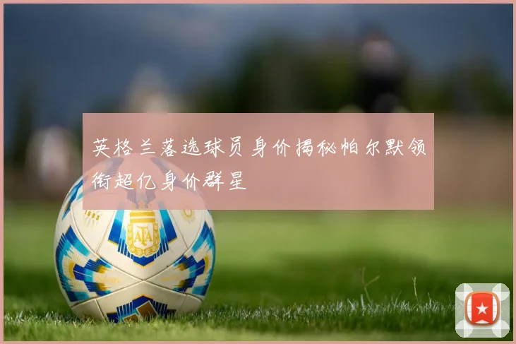 英格兰落选球员身价揭秘帕尔默领衔超亿身价群星