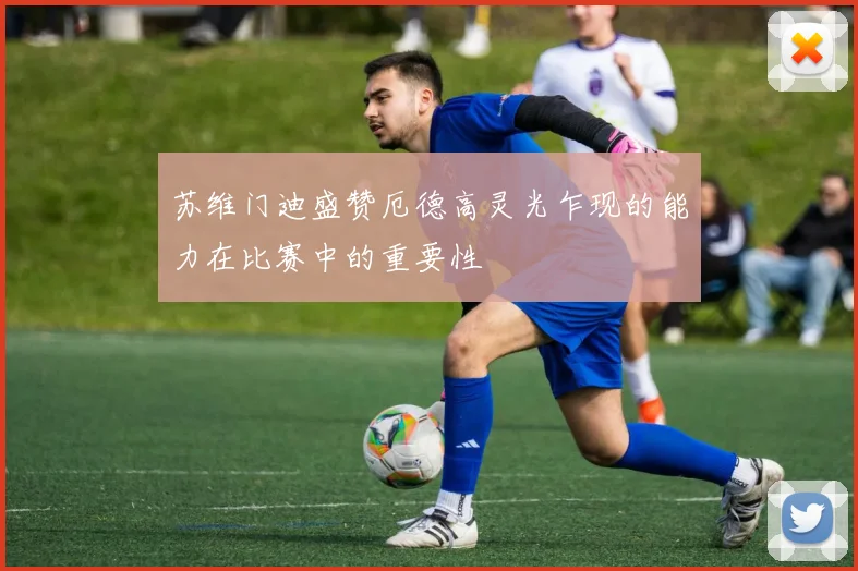 苏维门迪盛赞厄德高灵光乍现的能力在比赛中的重要性