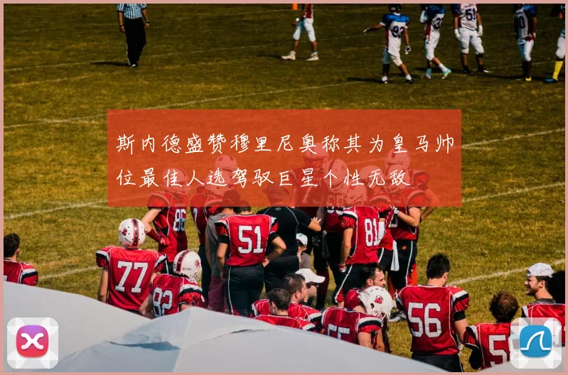 斯内德盛赞穆里尼奥称其为皇马帅位最佳人选驾驭巨星个性无敌